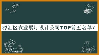 源匯區(qū)農(nóng)業(yè)展廳設計公司TOP前五名單