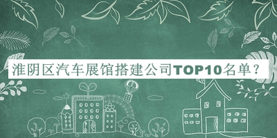 淮陰區(qū)汽車展館搭建公司TOP10名單