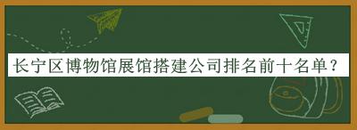 長寧區(qū)博物館展館搭建公司排名前十名單