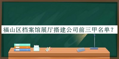 福山區(qū)檔案館展廳搭建公司前三甲名單