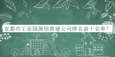 宜都市工業(yè)園展館搭建公司排名前十名單