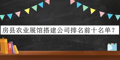 房縣農(nóng)業(yè)展館搭建公司排名前十名單