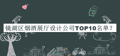 鏡湖區(qū)煙酒展廳設(shè)計公司TOP10名單