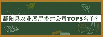鄱陽縣農(nóng)業(yè)展廳搭建公司TOP5名單