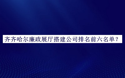 齊齊哈爾廉政展廳搭建公司排名前六名單
