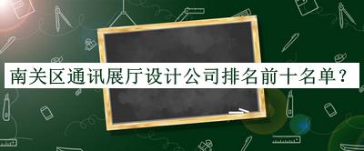南關(guān)區(qū)通訊展廳設(shè)計公司排名前十名單