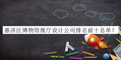 惠濟(jì)區(qū)博物館展廳設(shè)計公司排名前十名單