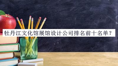 牡丹江文化館展館設(shè)計(jì)公司排名前十名單