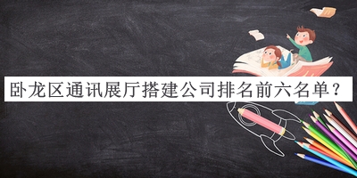 臥龍區(qū)通訊展廳搭建公司排名前六名單