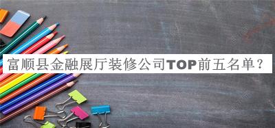 富順縣金融展廳裝修公司TOP前五名單