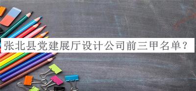 張北縣黨建展廳設(shè)計公司前三甲名單