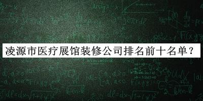 凌源市醫(yī)療展館裝修公司排名前十名單