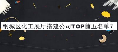 鋼城區(qū)化工展廳搭建公司TOP前五名單