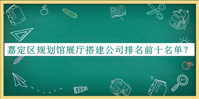 嘉定區(qū)規(guī)劃館展廳搭建公司排名前十名單