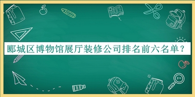 郾城區(qū)博物館展廳裝修公司排名前六名單