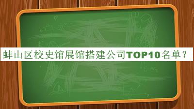 蚌山區(qū)校史館展館搭建公司TOP10名單