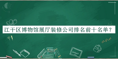 江干區(qū)博物館展廳裝修公司排名前十名單