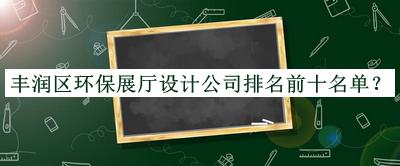 豐潤(rùn)區(qū)環(huán)保展廳設(shè)計(jì)公司排名前十名單