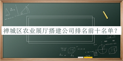 禪城區(qū)農(nóng)業(yè)展廳搭建公司排名前十名單