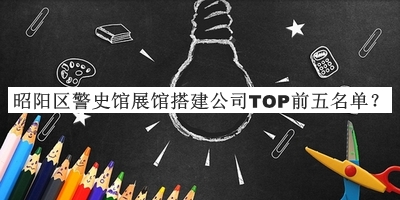 昭陽(yáng)區(qū)警史館展館搭建公司TOP前五名單