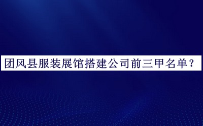 團(tuán)風(fēng)縣服裝展館搭建公司前三甲名單
