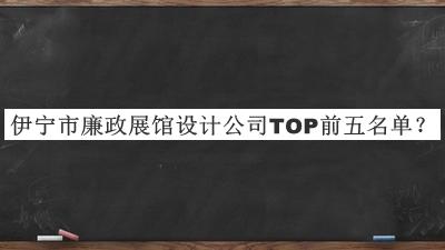 伊寧市廉政展館設(shè)計公司TOP前五名單