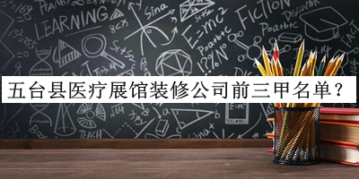 五臺縣醫(yī)療展館裝修公司前三甲名單