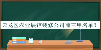 云龍區(qū)農(nóng)業(yè)展館裝修公司前三甲名單