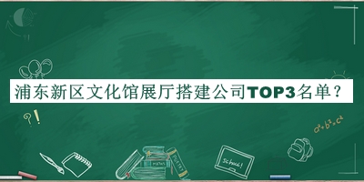 浦東新區(qū)文化館展廳搭建公司TOP3名單公布，網(wǎng)友推薦