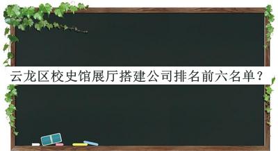 云龍區(qū)校史館展廳搭建公司排名前六名單發(fā)布，良心推薦