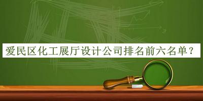 愛民區(qū)化工展廳設(shè)計(jì)公司排名前六名單推出，閱后既刪