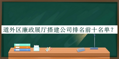 道外區(qū)廉政展廳搭建公司排名前十名單推出，閱后既刪