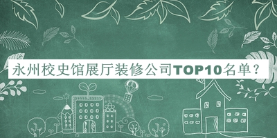 永州校史館展廳裝修公司TOP10名單宣布，趕快收藏