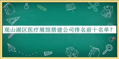 觀山湖區(qū)醫(yī)療展館搭建公司排名前十名單揭曉，網(wǎng)友推薦