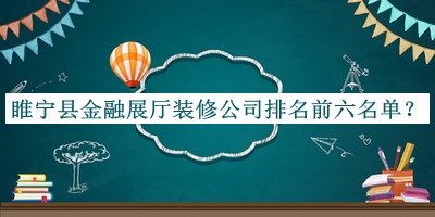 睢寧縣金融展廳裝修公司排名前六名單宣布，趕快收藏