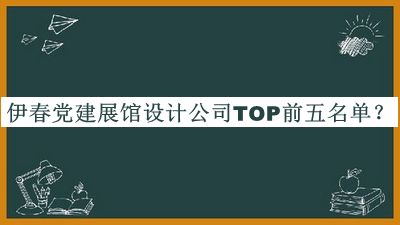 伊春黨建展館設(shè)計公司TOP前五名單公開，閱后既刪