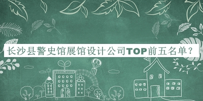 長沙縣警史館展館設(shè)計公司TOP前五名單公布，趕快收藏