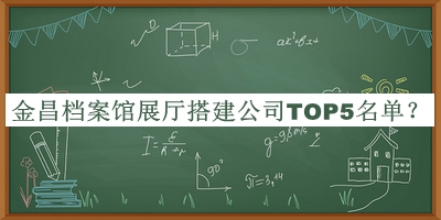 金昌檔案館展廳搭建公司TOP5名單宣布，網(wǎng)友推薦
