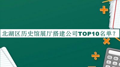 北湖區(qū)歷史館展廳搭建公司TOP10名單宣布，良心推薦