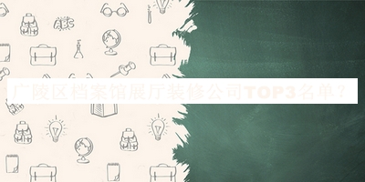 廣陵區(qū)檔案館展廳裝修公司TOP3名單推出，良心推薦