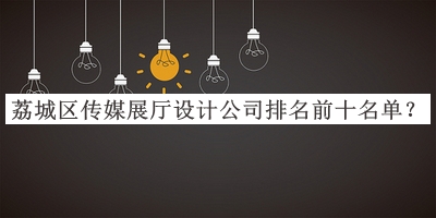 荔城區(qū)傳媒展廳設(shè)計公司排名前十名單推出，值得一看