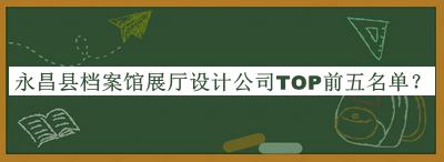 永昌縣檔案館展廳設計公司TOP前五名單推出，閱后既刪