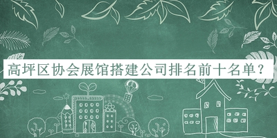 高坪區(qū)協(xié)會展館搭建公司排名前十名單宣布，趕快收藏
