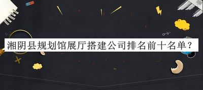 湘陰縣規(guī)劃館展廳搭建公司排名前十名單宣布，閱后既刪