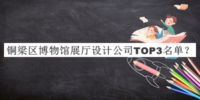 銅梁區(qū)博物館展廳設計公司TOP3名單揭曉，良心推薦