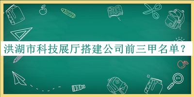 洪湖市科技展廳搭建公司前三甲名單發(fā)布，值得一看