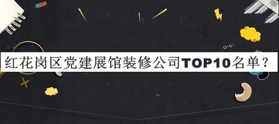 紅花崗區(qū)黨建展館裝修公司TOP10名單宣布，閱后既刪