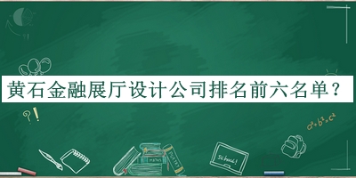 黃石金融展廳設(shè)計(jì)公司排名前六名單揭曉，網(wǎng)友推薦