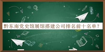 黔東南黨史館展館搭建公司排名前十名單公布，閱后既刪