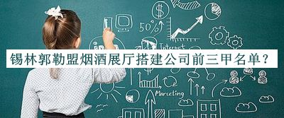 錫林郭勒盟煙酒展廳搭建公司前三甲名單揭曉，閱后既刪